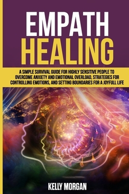 Empath Healing: A Simple Survival Guide for Highly Sensitive People to Overcome Anxiety and Emotional Overload, Strategies for Control by Kelly Morgan