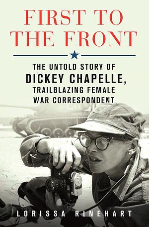First to the Front: The Untold Story of Dickey Chapelle, Trailblazing Female War Correspondent by Lorissa Rinehart