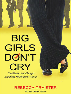 Big Girls Don't Cry: The Election That Changed Everything for American Women by Rebecca Traister