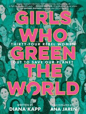 Girls Who Green the World: Thirty-Four Rebel Women Out to Save Our Planet by Diana Kapp