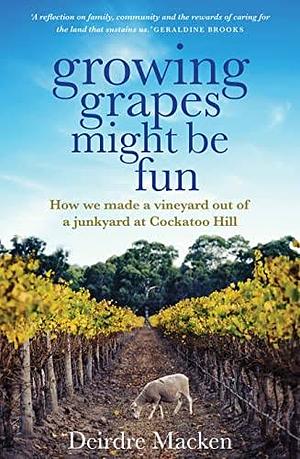 Growing Grapes Might be Fun: How we made a vineyard out of a junkyard at Cockatoo Hill by Deirdre Macken