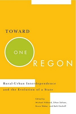 Toward One Oregon: Rural-Urban Interdependence and the Evolution of a State by Bruce Weber, Michael Hibbard, Ethan Seltzer