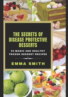 The Secrets of Disease Protective Desserts: 55 Magic and Healthy Frozen Dessert Recipes by Emma Smith