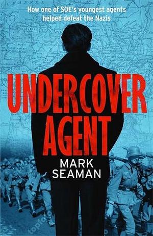 Undercover Agent: How a Young SOE Agent Thwarted the Nazis in Occupied France by Mark Seaman