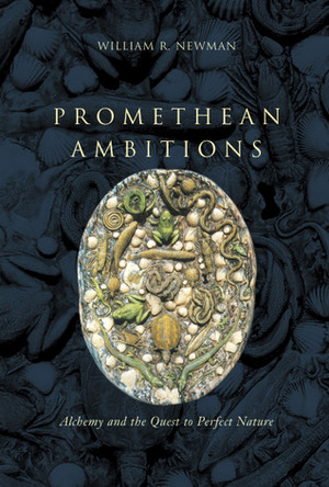 Promethean Ambitions: Alchemy and the Quest to Perfect Nature by William R. Newman