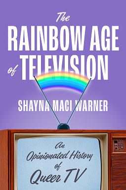 The Rainbow Age of Television: An Opinionated History of Queer TV by Shayna Maci Warner