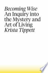 Becoming Wise: An Inquiry into the Mystery and the Art of Living by Krista Tippett