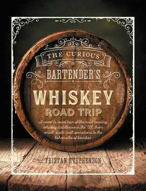 The Curious Bartender's Whiskey Road Trip: A coast to coast tour of bourbon whiskey and backwater distilleries - from pioneers to the new frontiers, tracing the history of a nation by Tristan Stephenson