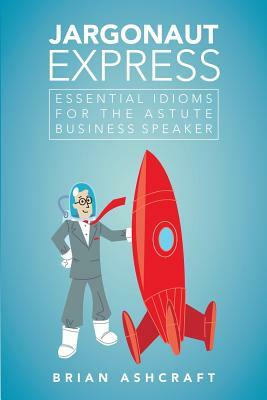 Jargonaut Express: Essential Idioms for the Astute Business Speaker by Brian Ashcraft