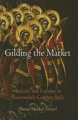 Gilding the Market: Luxury and Fashion in Fourteenth-Century Italy by Susan Mosher Stuard