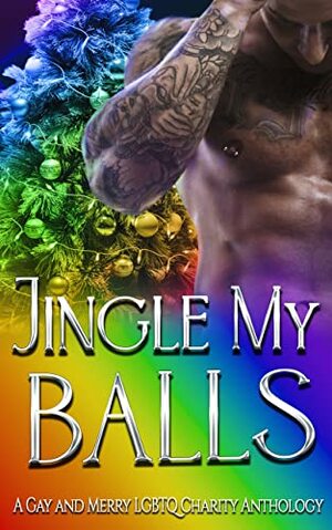 Jingle My Balls : A Gay & Merry LGBTQ Charity Anthology by Iris James, Kris Butler, Mary Martel, Addy Rae, Cassandra Featherstone, Rosa Lee, Maggie Bonnet, Cassandra Joy, Sullyn Shaw, C.E. Lashua, Miranda May, Everly Taylor, Bailey Grayson, Alisha Williams, Serenity Rayne, Jenn Bullard, A.J. Mullican, Bre Rose, Katherine Isaac