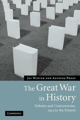 The Great War in History: Debates and Controversies, 1914 to the Present by Antoine Prost, Jay Winter