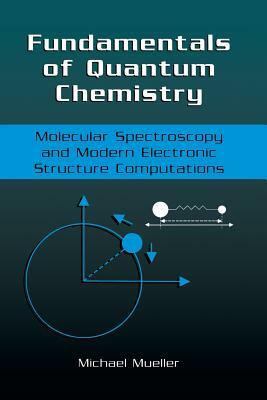 Fundamentals of Quantum Chemistry: Molecular Spectroscopy and Modern Electronic Structure Computations by Michael P. Mueller