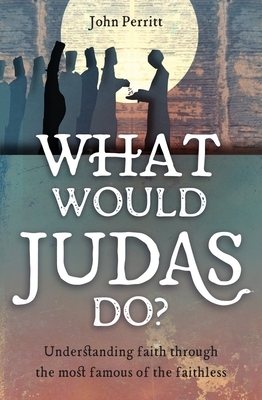 What Would Judas Do?: Understanding Faith Through the Most Famous of the Faithless by John Perritt