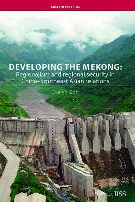 Developing the Mekong: Regionalism and Regional Security in China-Southeast Asian Relations by Evelyn Goh