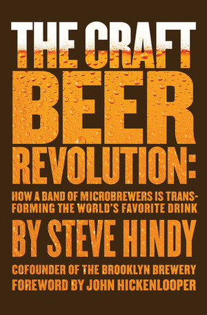 The Craft Beer Revolution: How a Band of Microbrewers Is Transforming the World's Favorite Drink by Steve Hindy