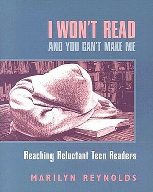 I Won't Read and You Can't Make Me: Reaching Reluctant Teen Readers by Marilyn Reynolds