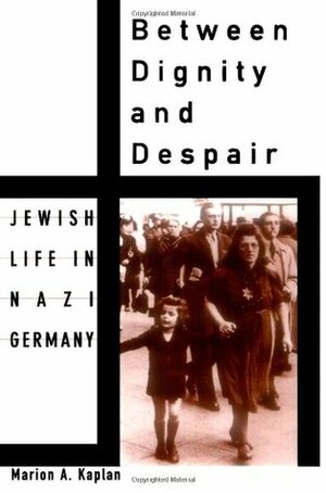 Between Dignity and Despair: Jewish Life in Nazi Germany by Marion A. Kaplan