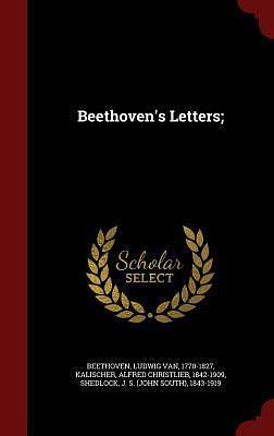 Beethoven's Letters; by Alfred Christlieb Kalischer, Ludwig van Beethoven, Ludwig van Beethoven, J S. 1843-1919 Shedlock