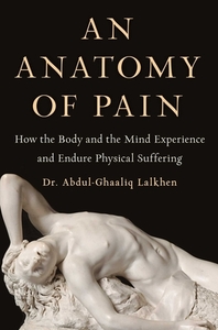 An Anatomy of Pain: How the Body and the Mind Experience and Endure Physical Suffering by Abdul-Ghaaliq Lalkhen