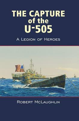 The Capture of the U-505: A Legion of Heroes by Robert McLaughlin