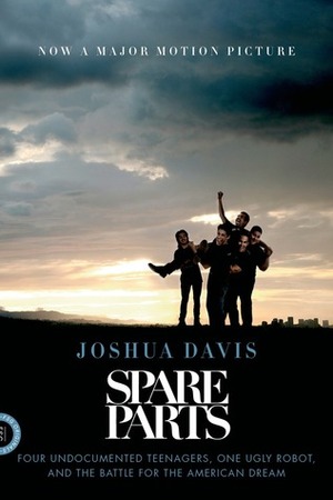 Spare Parts: Four Undocumented High School Students, One Ugly Robot, and the Battle for the American Dream by Joshua Davis