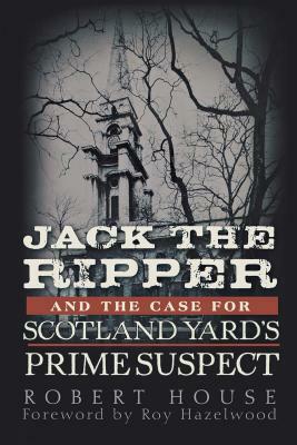 Jack the Ripper and the Case for Scotland Yard's Prime Suspect by Robert House