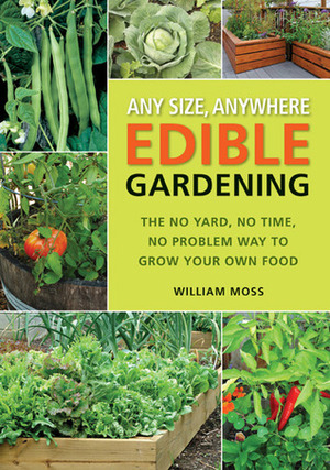 Any Size, Anywhere Edible Gardening: The No Yard, No Time, No Problem Way To Grow Your Own Food by William Moss