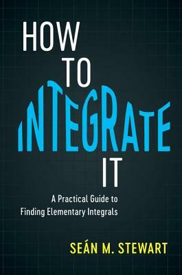 How to Integrate It: A Practical Guide to Finding Elementary Integrals by Seán M. Stewart