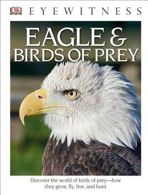 DK Eyewitness Books: Eagle and Birds of Prey: Discover the World of Birds of Prey How They Grow, Fly, Live, and Hunt by David Burnie