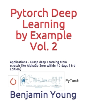 Pytorch Deep Learning by Example, Vol. 2: Applications - Grasp deep Learning from scratch like AlphaGo Zero within 40 days (3rd Edition) by Benjamin Young