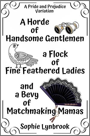 A Horde of Handsome Gentlemen a Flock of Fine Feathered Ladies and a Bevy of Matchmaking Mamas: A Pride and Prejudice Variation by Sophie Lynbrook