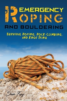 Emergency Roping and Bouldering: Survival Roping, Rock-Climbing, and Knot Tying by Sam Fury