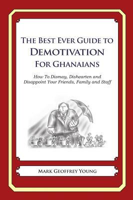 The Best Ever Guide to Demotivation for Ghanaians: How To Dismay, Dishearten and Disappoint Your Friends, Family and Staff by Mark Geoffrey Young