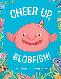Cheer Up, Blobfish! by Julie Murphy