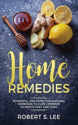 Home Remedies: Powerful and Effective Natural Remedies to Cure Common Ailments Fast and Easy by Robert S. Lee