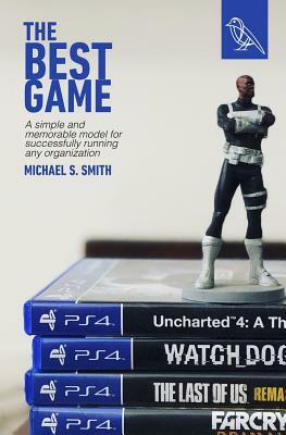 The Best Game: A Simple and Memorable Model for Successfully Running Any Organization by Michael S. Smith