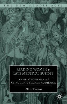 Reading Women in Late Medieval Europe: Anne of Bohemia and Chaucer's Female Audience by Alfred Thomas