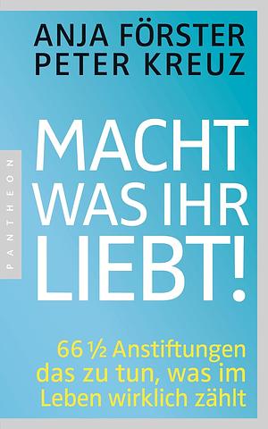 Macht, was ihr liebt!: 66 1/2 Anstiftungen das zu tun, was im Leben wirklich zählt by Anja Förster, Peter Kreuz