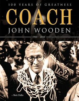 Coach John Wooden: 100 Years of Greatness: 1910 - 2010 by Matt Fulks