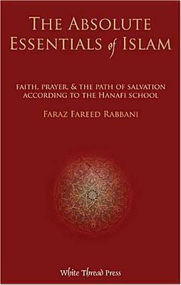 The Absolute Essentials of Islam: Faith, Prayer, & the Path of Salvation According to the Hanafi School by Faraz Rabbani