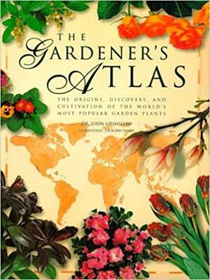 The Gardener's Atlas: The Origins, Discovery and Cultivation of the World's Most Popular Garden Plants by Jackie Bennett, John Grimshaw