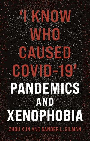 ‘I Know Who Caused COVID-19': Pandemics and Xenophobia by Zhou Xun, Sander L. Gilman