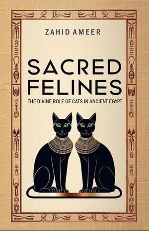 Sacred Felines: The Divine Role Of Cats In Ancient Egypt by Zahid Amir