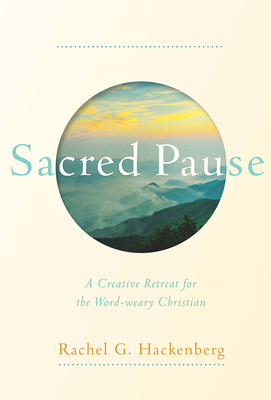 Sacred Pause: A Creative Retreat for the Word-Weary Christian by Rachel G. Hackenberg