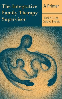 The Integrative Family Therapy Supervisor: A Primer by Robert E. Lee, Craig A. Everett