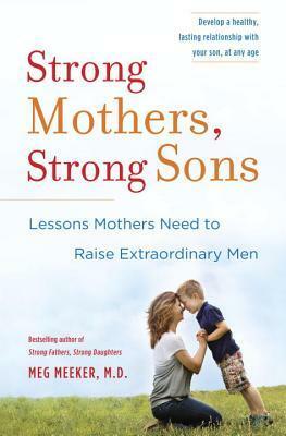Strong Mothers, Strong Sons: Lessons Mothers Need to Raise Extraordinary Men by Meg Meeker
