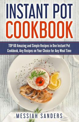 Instant Pot Cookbook: TOP 60 Amazing and Simple Recipes in One Instant Pot Cookbook, Any Recipes on Your Choice for Any Meal Time by Messiah Sanders