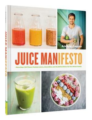 Juice Manifesto: More Than 120 Flavor-Packed Juices, Smoothies and Healthful Meals for the Whole Family by Andrew Cooper