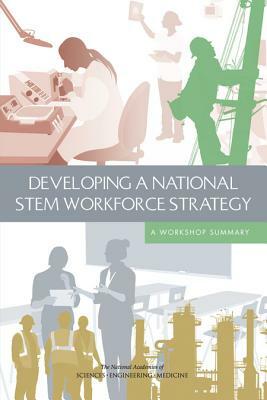 Developing a National STEM Workforce Strategy: A Workshop Summary by Board on Higher Education and Workforce, Policy and Global Affairs, National Academies of Sciences Engineeri